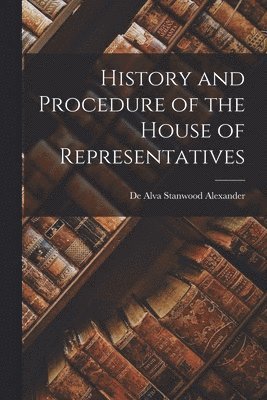 De Alva Stanwood Alexander - History and Procedure of the House of Representatives, Häftad