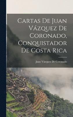 Cartas De Juan Vzquez De Coronado, Conquistador De Costa Rica 1