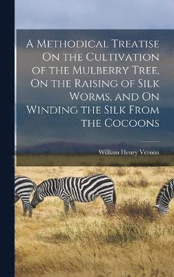 bokomslag A Methodical Treatise On the Cultivation of the Mulberry Tree, On the Raising of Silk Worms, and On Winding the Silk From the Cocoons