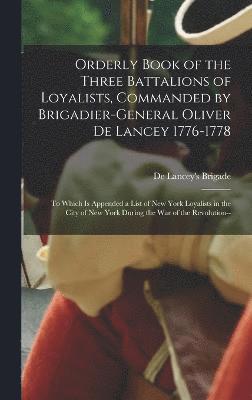 Orderly Book of the Three Battalions of Loyalists, Commanded by Brigadier-General Oliver De Lancey 1776-1778 1