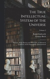 bokomslag The True Intellectual System of the Universe: Wherein All the Reason and Philosophy of Atheism Is Confuted, and Its Impossibility Demonstrated; Volume