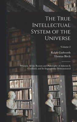 The True Intellectual System of the Universe: Wherein All the Reason and Philosophy of Atheism Is Confuted, and Its Impossibility Demonstrated; Volume 1