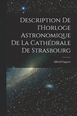 Description de I'Horloge astronomique de la Cathdrale de Strasbourg 1