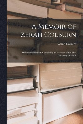 Memoir of Zerah Colburn; Written by Himself. Containing an Account of the First Discovery of his R