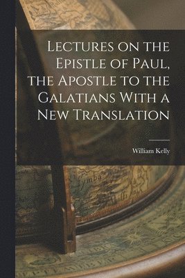 William Kelly - Lectures on the Epistle of Paul, the Apostle to the Galatians With a New Translation, Häftad
