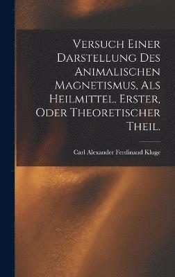 Versuch einer Darstellung des animalischen Magnetismus, als Heilmittel. Erster, oder theoretischer Theil. 1