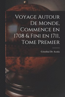 Voyage Autour de Monde, Commence en 1708 & fini en 1711, Tome Premier 1