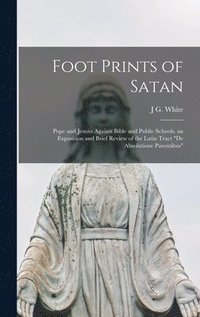 bokomslag Foot Prints of Satan: Pope and Jesuits Against Bible and Public Schools. an Exposition and Brief Review of the Latin Tract "De Absolutione Parentibus"