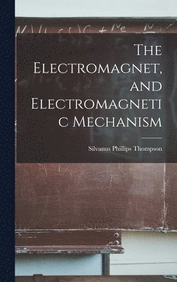 bokomslag The Electromagnet, and Electromagnetic Mechanism