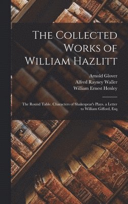 The Collected Works of William Hazlitt: The Round Table. Characters of Shakespear's Plays. a Letter to William Gifford, Esq 1