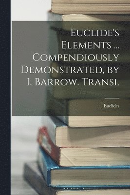 Euclides - Euclide's Elements ... Compendiously Demonstrated, by I. Barrow. Transl, Häftad