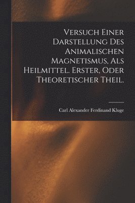 Versuch einer Darstellung des animalischen Magnetismus, als Heilmittel. Erster, oder theoretischer Theil. 1