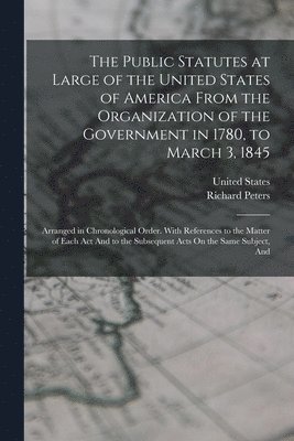 The Public Statutes at Large of the United States of America From the Organization of the Government in 1780, to March 3, 1845 1