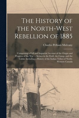 bokomslag History of the North-West Rebellion of 1885