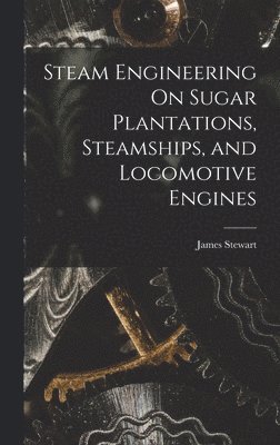 James Stewart - Steam Engineering On Sugar Plantations, Steamships, and Locomotive Engines, Inbunden