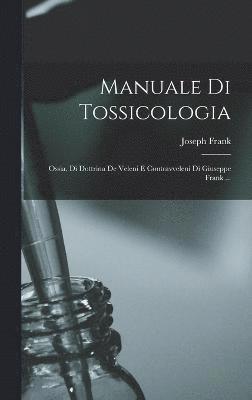 Manuale Di Tossicologia; Ossia, Di Dottrina De Veleni E Contravveleni Di Giuseppe Frank ... 1