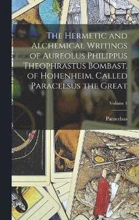 bokomslag The Hermetic and Alchemical Writings of Aureolus Philippus Theophrastus Bombast, of Hohenheim, Called Paracelsus the Great; Volume 1