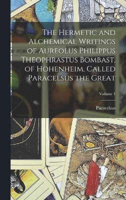 The Hermetic and Alchemical Writings of Aureolus Philippus Theophrastus Bombast, of Hohenheim, Called Paracelsus the Great; Volume 1 1