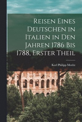 Karl Philipp Moritz - Reisen Eines Deutschen in Italien in Den Jahren 1786 Bis 1788, Erster Theil, Häftad