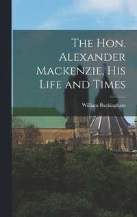 bokomslag The Hon. Alexander Mackenzie, His Life and Times