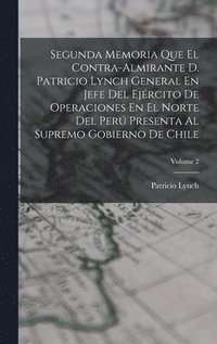 bokomslag Segunda Memoria Que El Contra-Almirante D. Patricio Lynch General En Jefe Del Ejrcito De Operaciones En El Norte Del Per Presenta Al Supremo Gobierno De Chile; Volume 2