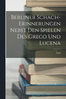Berliner Schach-Erinnerungen Nebst den Spielen des Greco und Lucena 1