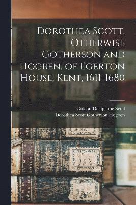 Gideon Delaplaine Scull, Dorothea Scott Gotherson Hogben - Dorothea Scott, Otherwise Gotherson and Hogben, of Egerton House, Kent, 1611-1680, Häftad