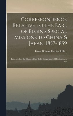 Correspondence Relative to the Earl of Elgin's Special Missions to China & Japan, 1857-1859 1