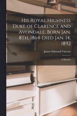 bokomslag His Royal Highness Duke of Clarence and Avondale, Born Jan. 8Th, 1864-Died Jan. 14, 1892