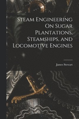 James Stewart - Steam Engineering On Sugar Plantations, Steamships, and Locomotive Engines, Häftad