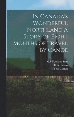 In Canada's Wonderful Northland A Story of Eight Months of Travel by Canoe 1