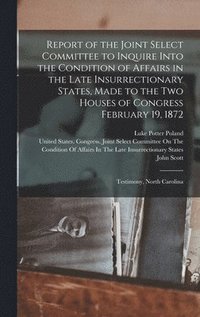 bokomslag Report of the Joint Select Committee to Inquire Into the Condition of Affairs in the Late Insurrectionary States, Made to the Two Houses of Congress February 19, 1872