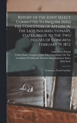 bokomslag Report of the Joint Select Committee to Inquire Into the Condition of Affairs in the Late Insurrectionary States, Made to the Two Houses of Congress February 19, 1872