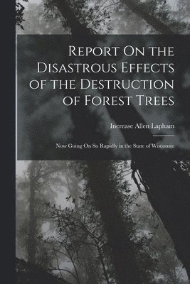 Report On the Disastrous Effects of the Destruction of Forest Trees