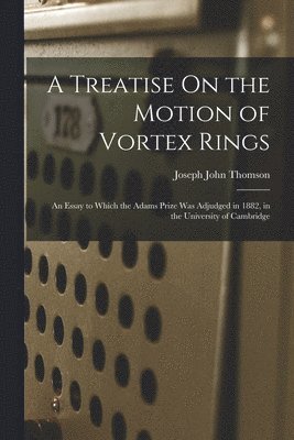 A Treatise On the Motion of Vortex Rings 1