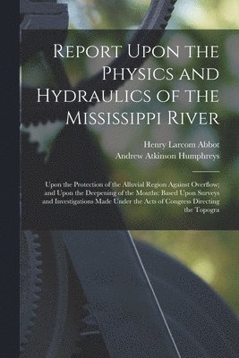 Report Upon the Physics and Hydraulics of the Mississippi River 1
