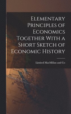Elementary Principles of Economics Together With a Short Sketch of Economic History, Inbunden