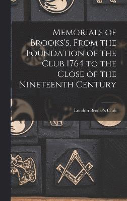 Memorials of Brooks's, From the Foundation of the Club 1764 to the Close of the Nineteenth Century 1