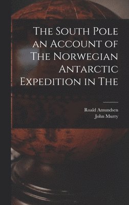 The South Pole an Account of The Norwegian Antarctic Expedition in The 1