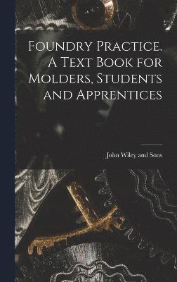 Foundry Practice. A Text Book for Molders, Students and Apprentices 1