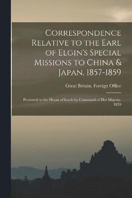 Correspondence Relative to the Earl of Elgin's Special Missions to China & Japan, 1857-1859 1