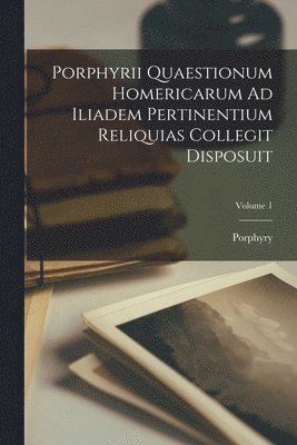 Porphyrii Quaestionum Homericarum Ad Iliadem Pertinentium Reliquias Collegit Disposuit; Volume 1