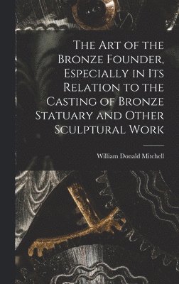 The art of the Bronze Founder, Especially in its Relation to the Casting of Bronze Statuary and Other Sculptural Work 1