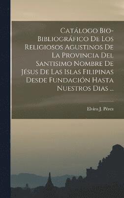 Catlogo Bio-Bibliogrfico De Los Religiosos Agustinos De La Provincia Del Santisimo Nombre De Jsus De Las Islas Filipinas Desde Fundacin Hasta Nuestros Dias ... 1