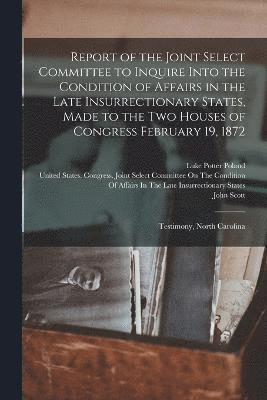 John Scott, United States Congress Joint Select, Luke Potter Poland - Report of the Joint Select Committee to Inquire Into the Condition of Affairs in the Late Insurrectionary States, Made to the Two Houses of Congress February 19, 1872, Häftad