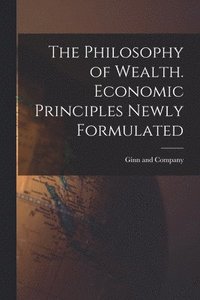 bokomslag The Philosophy of Wealth. Economic Principles Newly Formulated