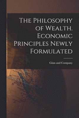 Ginn and Company - Philosophy of Wealth. Economic Principles Newly Formulated, Häftad
