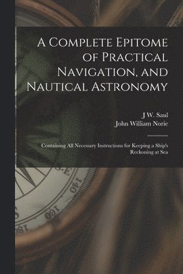 John William Norie, J W Saul, J. W. Saul, J W. Saul - Complete Epitome of Practical Navigation, and Nautical Astronomy, Häftad