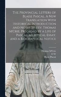 bokomslag The Provincial Letters of Blaise Pascal. A new Translation With Historical Introduction and Notes by Rev. Thomas M'Crie, Preceded by a Life of Pascal, a Critical Essay, and a Biographical Notice ..