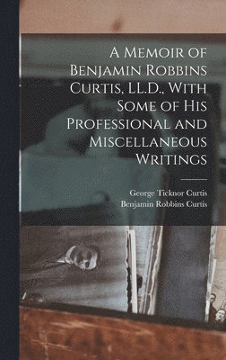 George Ticknor Curtis, Benjamin Robbins Curtis - Memoir of Benjamin Robbins Curtis, LL.D., With Some of his Professional and Miscellaneous Writings, Inbunden